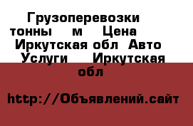 Грузоперевозки 3.5 тонны 20 м3 › Цена ­ 600 - Иркутская обл. Авто » Услуги   . Иркутская обл.